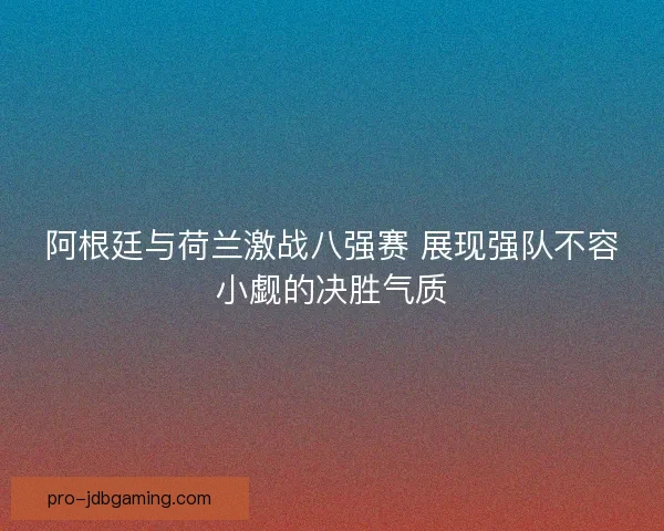 阿根廷与荷兰激战八强赛 展现强队不容小觑的决胜气质