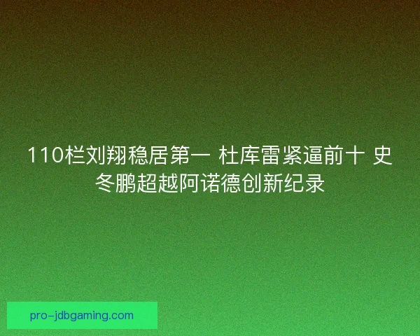 110栏刘翔稳居第一 杜库雷紧逼前十 史冬鹏超越阿诺德创新纪录
