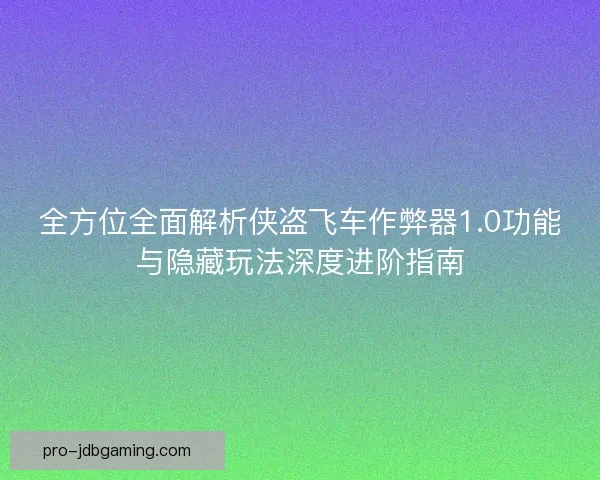 全方位全面解析侠盗飞车作弊器1.0功能与隐藏玩法深度进阶指南