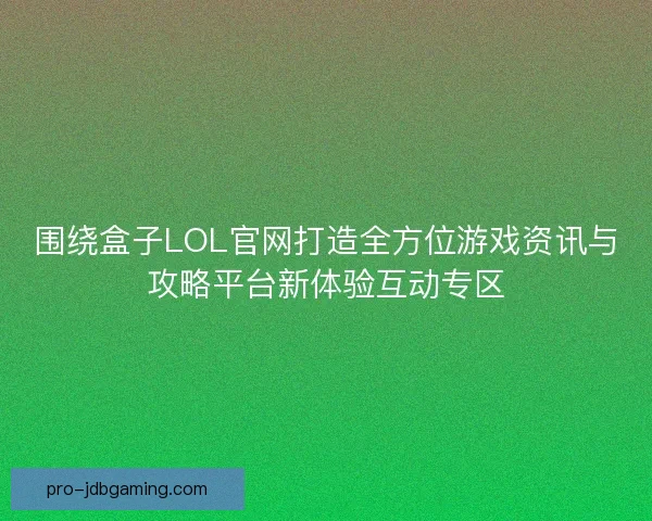 围绕盒子LOL官网打造全方位游戏资讯与攻略平台新体验互动专区