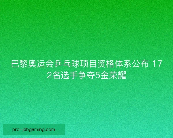 巴黎奥运会乒乓球项目资格体系公布 172名选手争夺5金荣耀