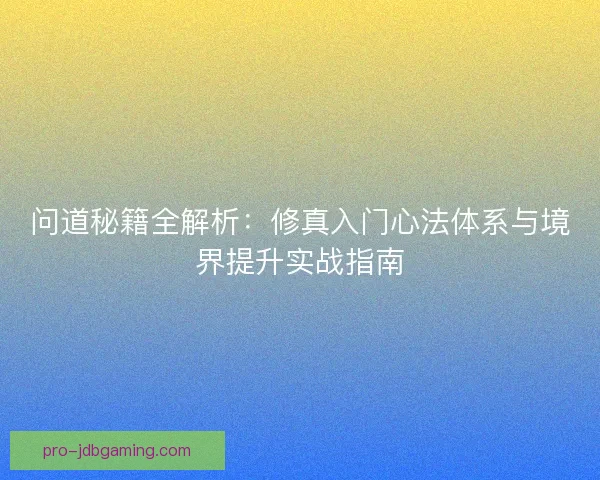 问道秘籍全解析：修真入门心法体系与境界提升实战指南