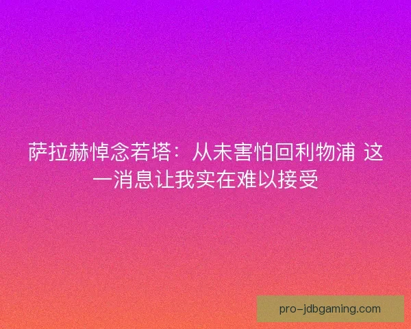 萨拉赫悼念若塔：从未害怕回利物浦 这一消息让我实在难以接受
