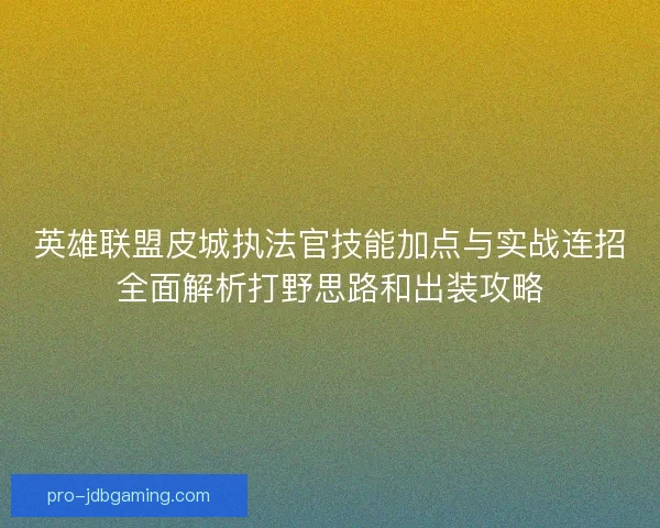 英雄联盟皮城执法官技能加点与实战连招全面解析打野思路和出装攻略
