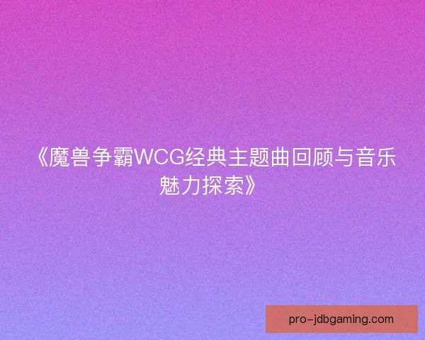 《魔兽争霸WCG经典主题曲回顾与音乐魅力探索》